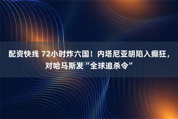 配资快线 72小时炸六国！内塔尼亚胡陷入癫狂，对哈马斯发“全球追杀令”