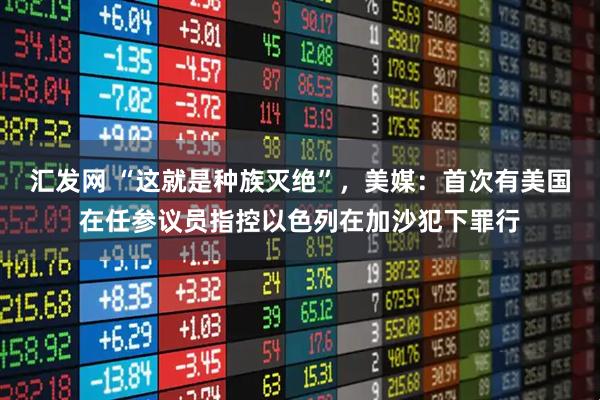 汇发网 “这就是种族灭绝”，美媒：首次有美国在任参议员指控以色列在加沙犯下罪行