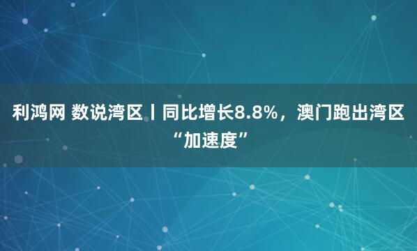 利鸿网 数说湾区丨同比增长8.8%，澳门跑出湾区“加速度”
