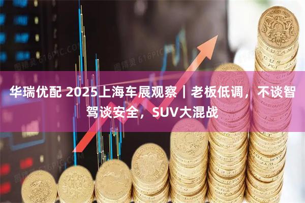 华瑞优配 2025上海车展观察｜老板低调，不谈智驾谈安全，SUV大混战