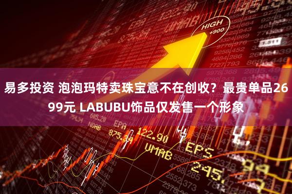 易多投资 泡泡玛特卖珠宝意不在创收？最贵单品2699元 LABUBU饰品仅发售一个形象