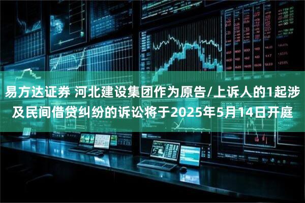 易方达证券 河北建设集团作为原告/上诉人的1起涉及民间借贷纠纷的诉讼将于2025年5月14日开庭