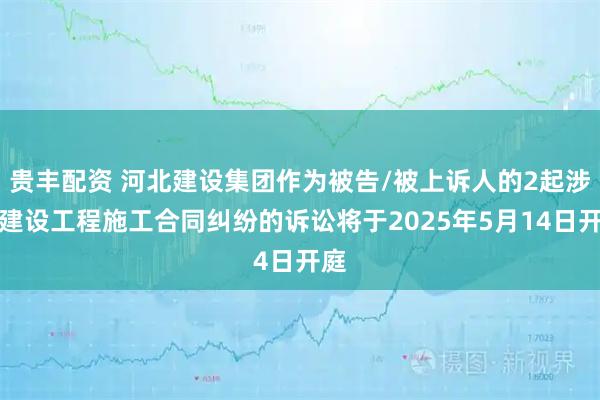 贵丰配资 河北建设集团作为被告/被上诉人的2起涉及建设工程施工合同纠纷的诉讼将于2025年5月14日开庭
