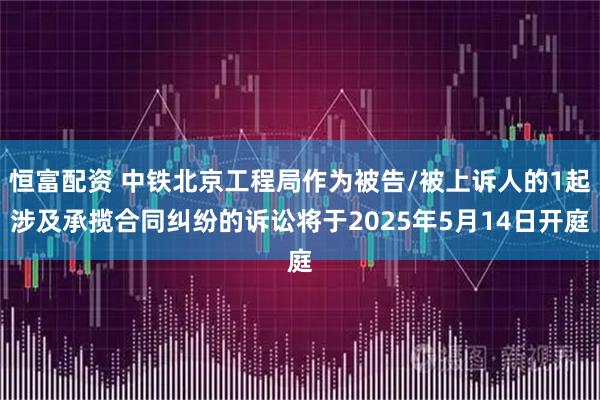 恒富配资 中铁北京工程局作为被告/被上诉人的1起涉及承揽合同纠纷的诉讼将于2025年5月14日开庭