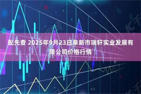 配先查 2025年9月23日阜新市瑞轩实业发展有限公司价格行情