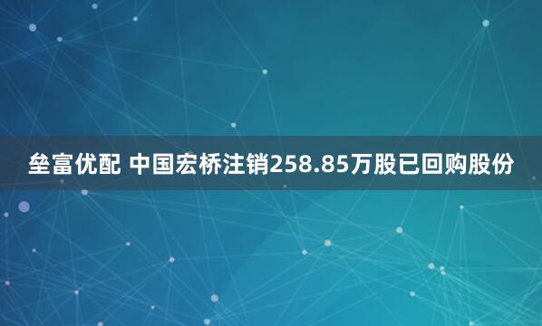 垒富优配 中国宏桥注销258.85万股已回购股份