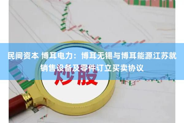 民间资本 博耳电力：博耳无锡与博耳能源江苏就销售设备及零件订立买卖协议