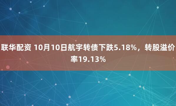 联华配资 10月10日航宇转债下跌5.18%，转股溢价率19.13%