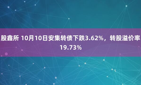 股鑫所 10月10日安集转债下跌3.62%，转股溢价率19.73%