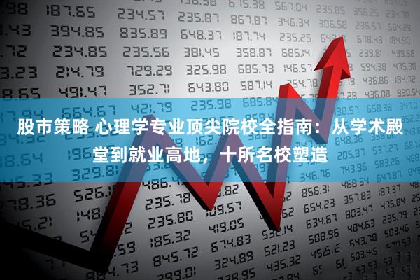 股市策略 心理学专业顶尖院校全指南：从学术殿堂到就业高地，十所名校塑造