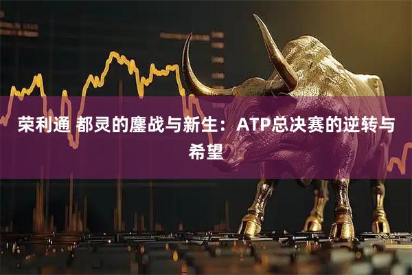 荣利通 都灵的鏖战与新生：ATP总决赛的逆转与希望