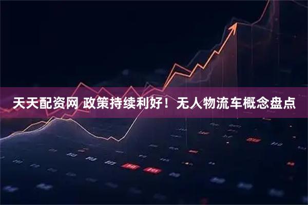 天天配资网 政策持续利好！无人物流车概念盘点