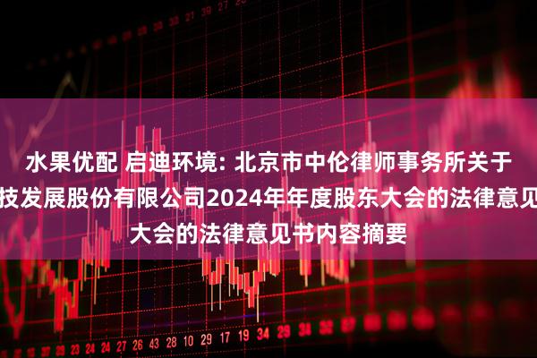 水果优配 启迪环境: 北京市中伦律师事务所关于启迪环境科技发展股份有限公司2024年年度股东大会的法律意见书内容摘要
