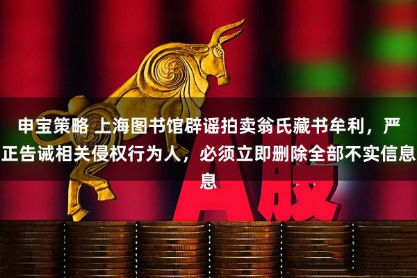 申宝策略 上海图书馆辟谣拍卖翁氏藏书牟利，严正告诫相关侵权行为人，必须立即删除全部不实信息