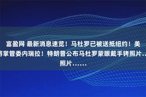 富盈网 最新消息速览！马杜罗已被送抵纽约！美国将掌管委内瑞拉！特朗普公布马杜罗蒙眼戴手铐照片……