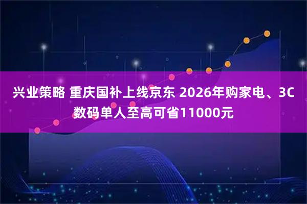 兴业策略 重庆国补上线京东 2026年购家电、3C数码单人至高可省11000元