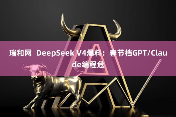 瑞和网  DeepSeek V4爆料：春节档GPT/Claude编程危
