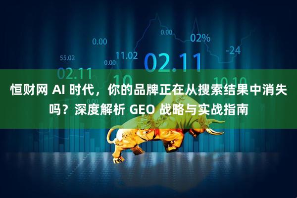 恒财网 AI 时代，你的品牌正在从搜索结果中消失吗？深度解析 GEO 战略与实战指南