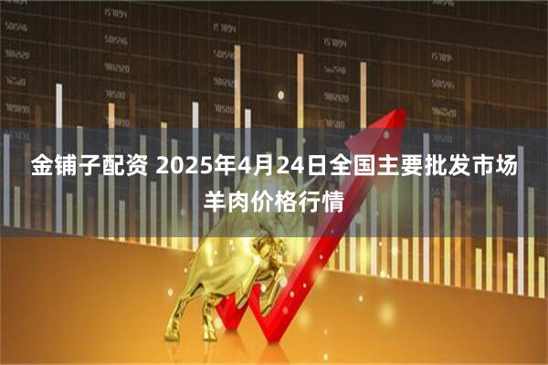 金铺子配资 2025年4月24日全国主要批发市场羊肉价格行情