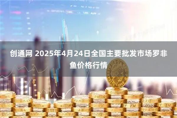 创通网 2025年4月24日全国主要批发市场罗非鱼价格行情