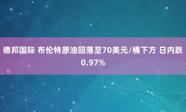 德邦国际 布伦特原油回落至70美元/桶下方 日内跌0.97%
