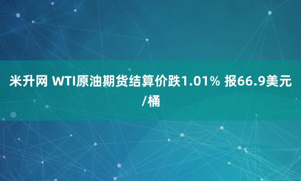 米升网 WTI原油期货结算价跌1.01% 报66.9美元/桶