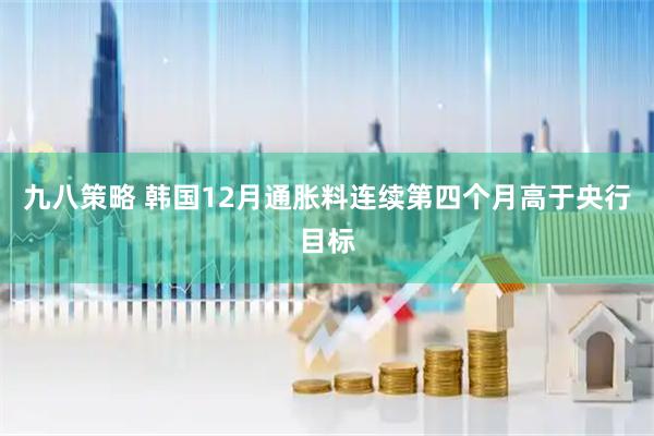 九八策略 韩国12月通胀料连续第四个月高于央行目标