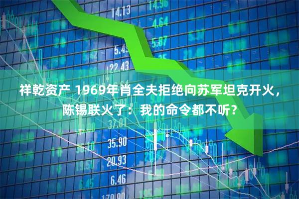 祥乾资产 1969年肖全夫拒绝向苏军坦克开火，陈锡联火了：我的命令都不听？