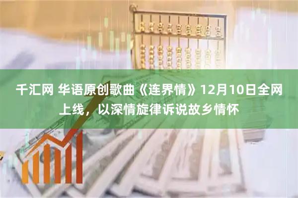 千汇网 华语原创歌曲《连界情》12月10日全网上线，以深情旋律诉说故乡情怀
