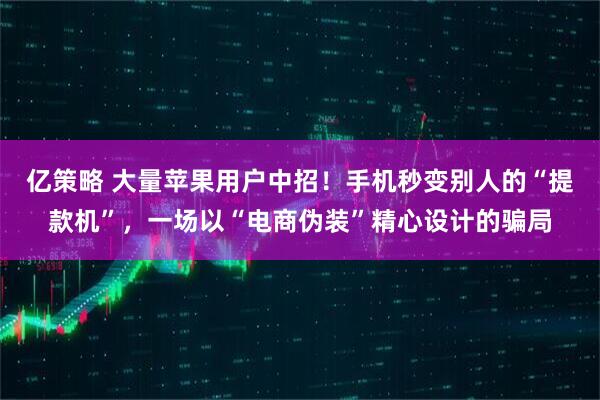 亿策略 大量苹果用户中招！手机秒变别人的“提款机”，一场以“电商伪装”精心设计的骗局