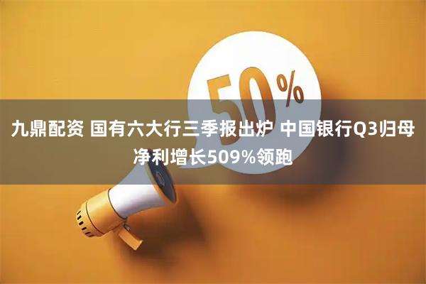 九鼎配资 国有六大行三季报出炉 中国银行Q3归母净利增长509%领跑