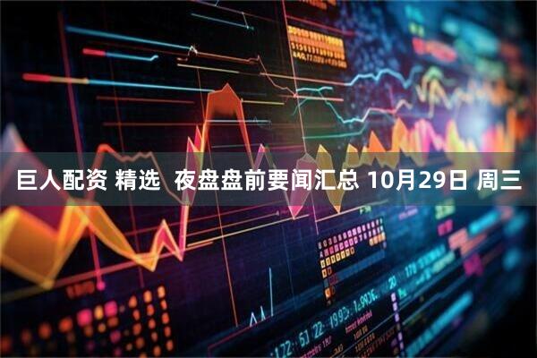 巨人配资 精选  夜盘盘前要闻汇总 10月29日 周三