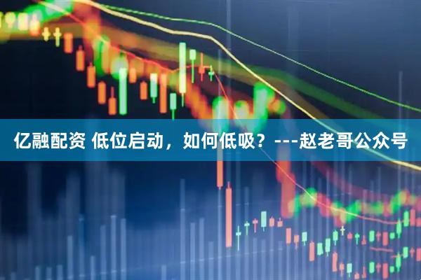 亿融配资 低位启动，如何低吸？---赵老哥公众号