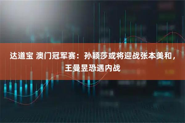 达道宝 澳门冠军赛：孙颖莎或将迎战张本美和，王曼昱恐遇内战