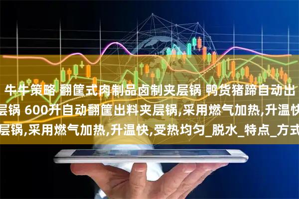 牛牛策略 翻筐式肉制品卤制夹层锅 鸭货猪蹄自动出料焯水锅 液压卤煮夹层锅 600升自动翻筐出料夹层锅,采用燃气加热,升温快,受热均匀_脱水_特点_方式