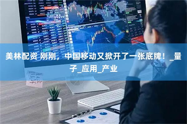 美林配资 刚刚，中国移动又掀开了一张底牌！_量子_应用_产业