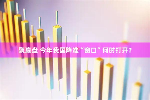 聚赢盘 今年我国降准“窗口”何时打开？