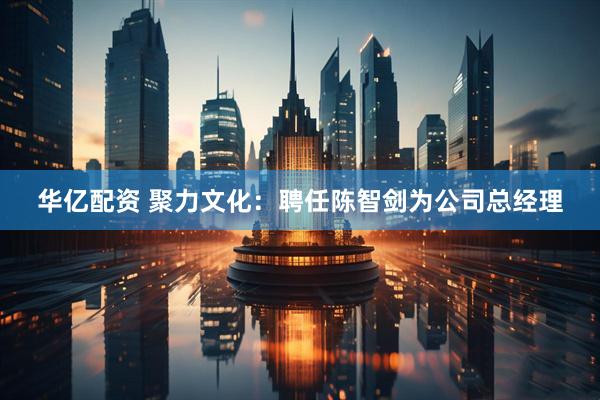 华亿配资 聚力文化：聘任陈智剑为公司总经理